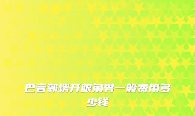 巴音郭楞开眼角男一般费用多少钱