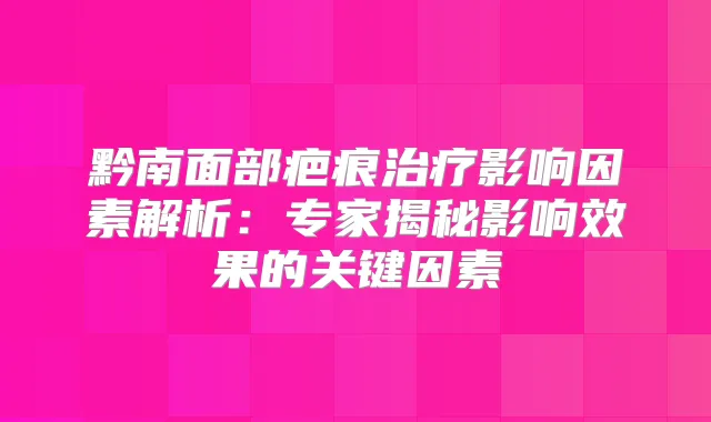 黔南面部疤痕影响因素解析：专家揭秘影响效果的关键因素