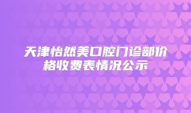天津怡然美口腔门诊部价格收费表情况公示