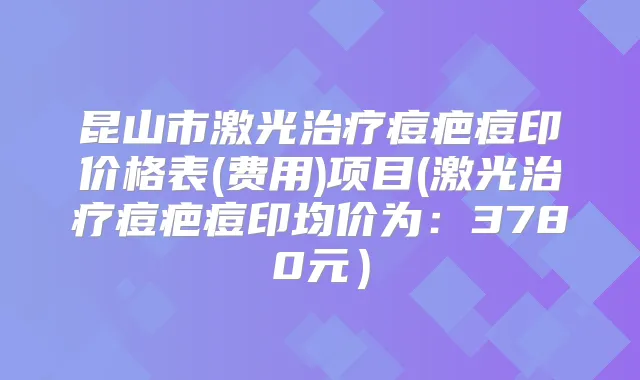 昆山市激光痘疤痘印价格表(费用)项目(激光痘疤痘印均价为：3780元）