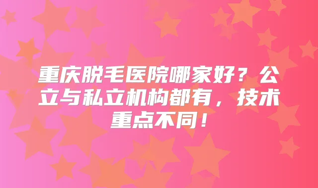重庆脱毛医院哪家好?公立与私立机构都有,技术重点不同!
