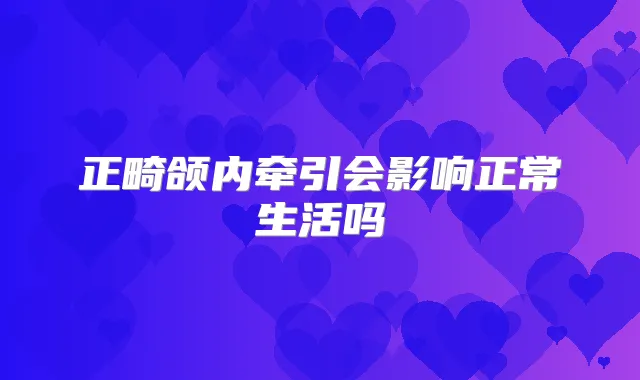 正畸颌内牵引会影响正常生活吗