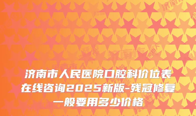 济南市人民医院口腔科价位表在线咨询2025新版-残冠修复一般要用多少价格