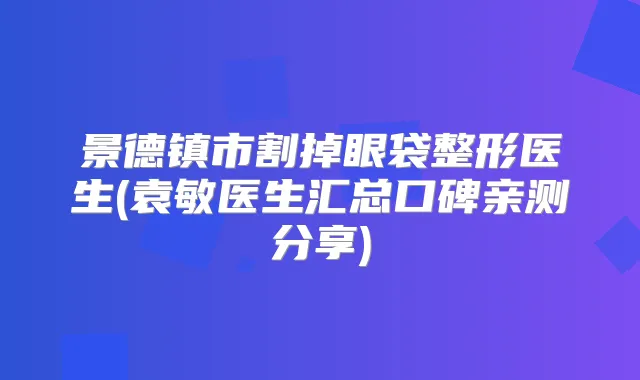 景德镇市割掉眼袋整形医生(袁敏医生汇总口碑亲测分享)