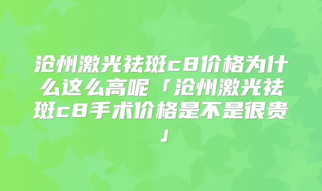 沧州激光祛斑c8价格为什么这么高呢「沧州激光祛斑c8手术价格是不是很贵」