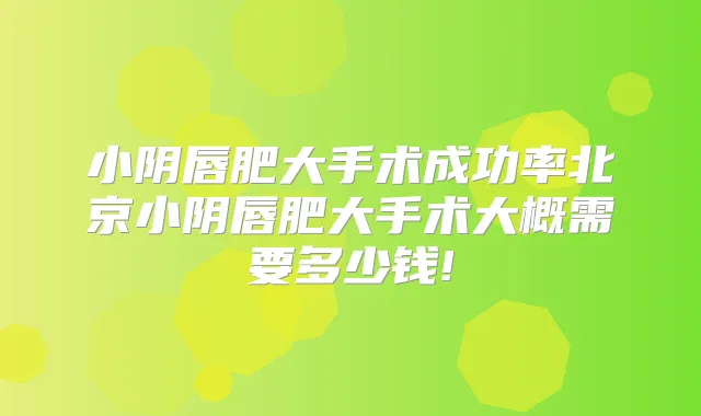 小阴唇肥大手术成功率北京小阴唇肥大手术大概需要多少钱!
