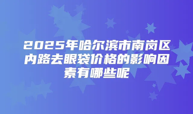 2025年哈尔滨市南岗区内路去眼袋价格的影响因素有哪些呢