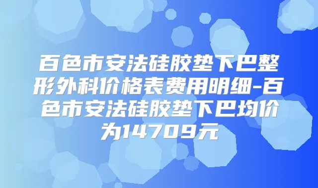 百色市安法硅胶垫下巴整形外科价格表费用明细-百色市安法硅胶垫下巴均价为14709元