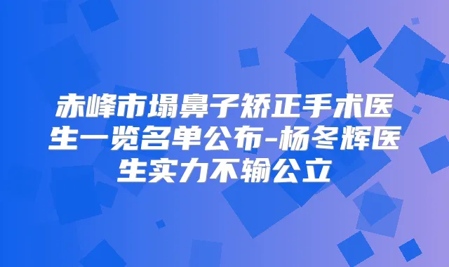 赤峰市塌鼻子矫正手术医生一览名单公布-杨冬辉医生实力不输公立