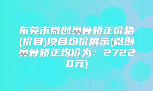 东莞市微创鼻骨矫正价格(价目)项目均价展示(微创鼻骨矫正均价为:27220元)