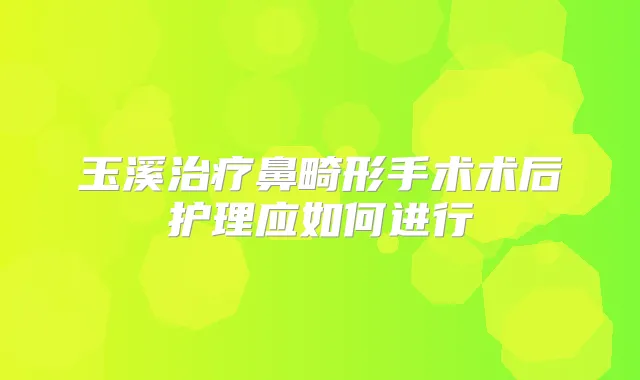 玉溪鼻畸形手术术后护理应如何进行