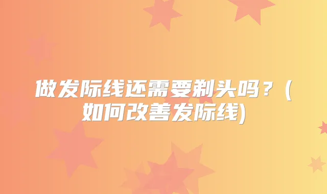 做发际线还需要剃头吗？(如何发际线)