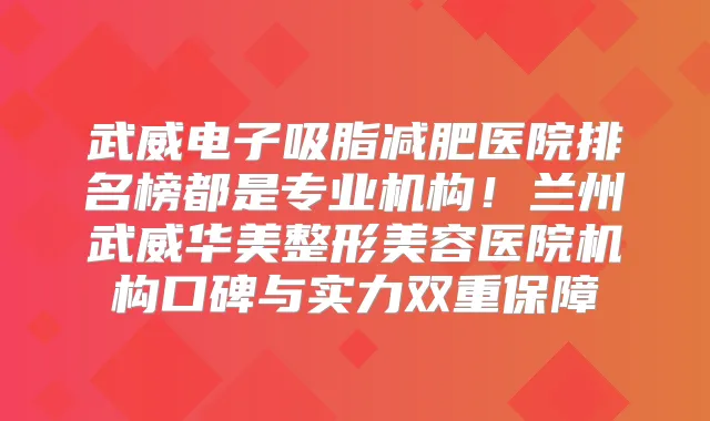 武威电子吸脂减肥医院排名榜都是专业机构！兰州武威华美整形美容医院机构口碑与实力双重保障