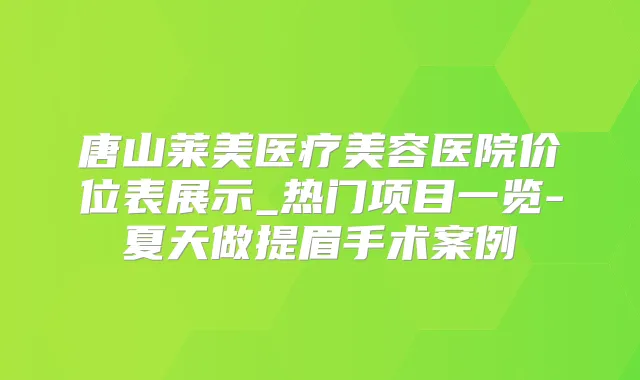 唐山莱美医疗美容医院价位表展示_热门项目一览-夏天做提眉手术案例