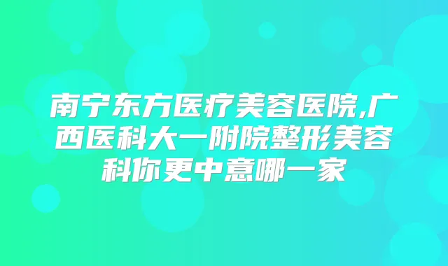 南宁东方医疗美容医院,广西医科大一附院整形美容科你更中意哪一家