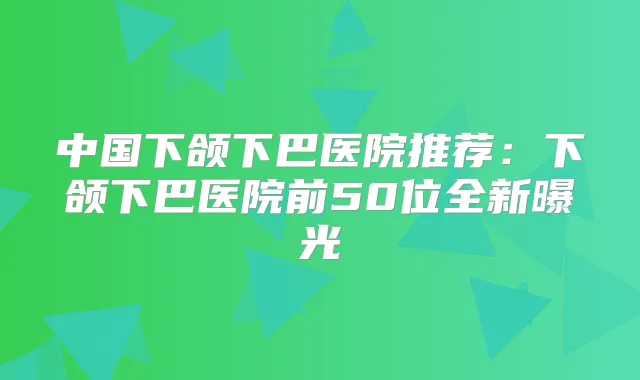 中国下颌下巴医院推荐:下颌下巴医院前50位全新曝光