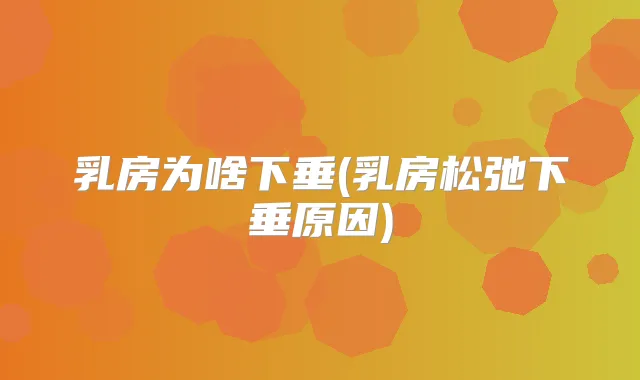 乳房为啥下垂(乳房松弛下垂原因)