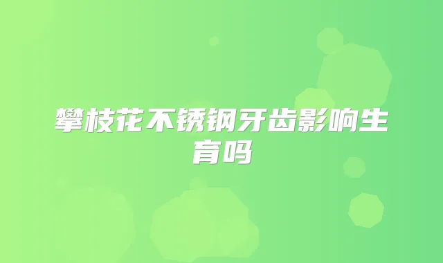 攀枝花不锈钢牙齿影响生育吗