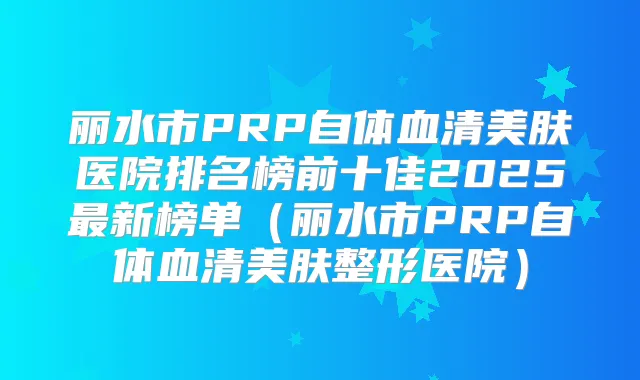 丽水市PRP自体血清美肤医院排名榜前十佳2025新榜单（丽水市PRP自体血清美肤整形医院）