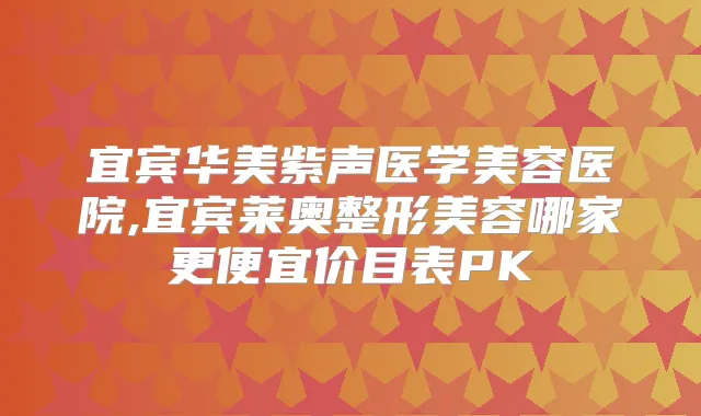 宜宾华美紫声医学美容医院,宜宾莱奥整形美容哪家更便宜价目表PK
