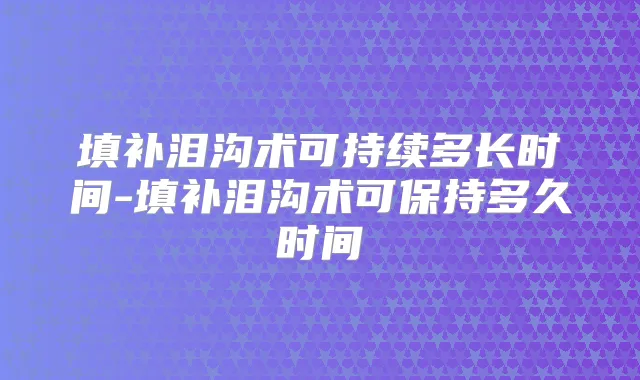 填补泪沟术可持续多长时间-填补泪沟术可保持多久时间