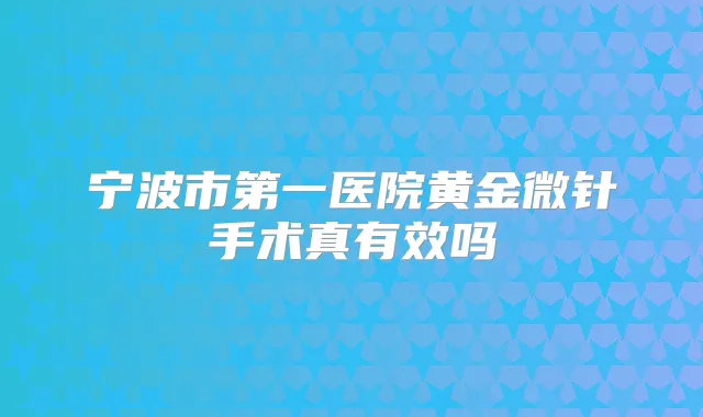 宁波市第一医院黄金微针手术真有效吗