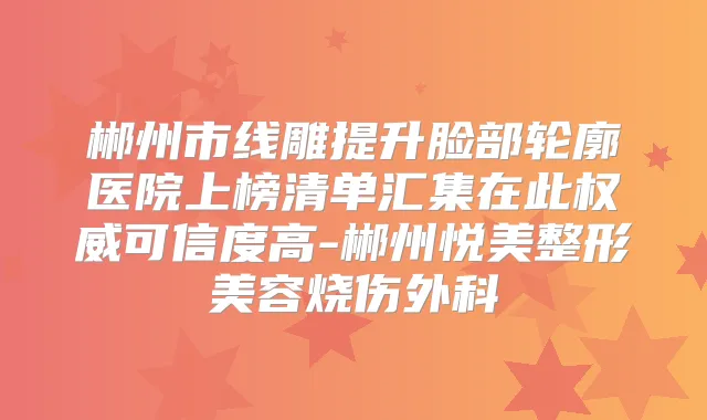 郴州市线雕提升脸部轮廓医院上榜清单汇集在此可信度高-郴州悦美整形美容烧伤外科