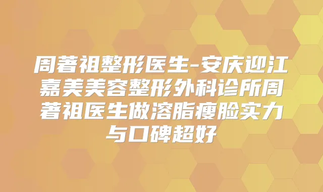 周著祖整形医生-安庆迎江嘉美美容整形外科诊所周著祖医生做溶脂瘦脸实力与口碑超好