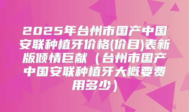 2025年台州市国产中国安联种植牙价格(价目)表新版倾情巨献（台州市国产中国安联种植牙大概要费用多少）