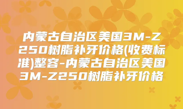 内蒙古自治区美国3M-Z250树脂补牙价格(收费标准)整容-内蒙古自治区美国3M-Z250树脂补牙价格