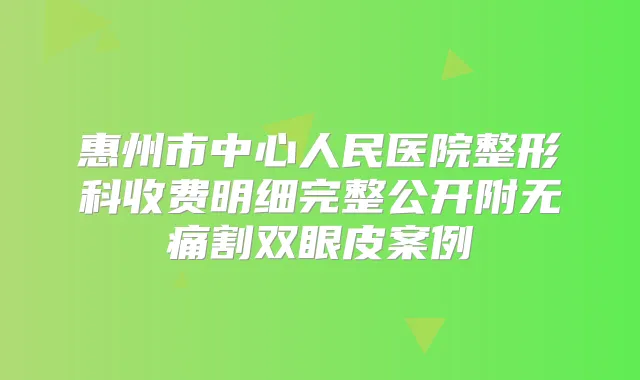 惠州市中心人民医院整形科收费明细完整公开附割双眼皮案例