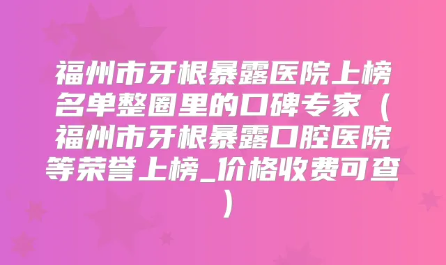 福州市牙根暴露医院上榜名单整圈里的口碑专家(福州市牙根暴露口腔医院等荣誉上榜_价格收费可查)