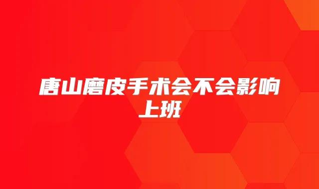 唐山磨皮手术会不会影响上班