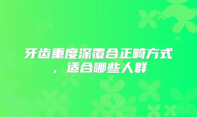 牙齿重度深覆合正畸方式,适合哪些人群