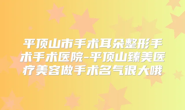平顶山市手术耳朵整形手术手术医院-平顶山臻美医疗美容做手术名气很大哦