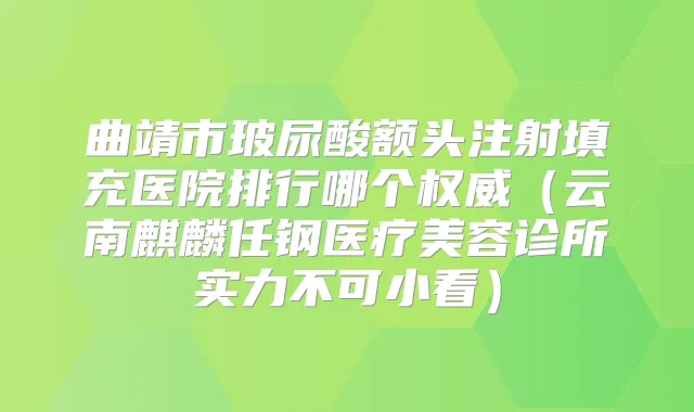 曲靖市玻尿酸额头注射填充医院排行哪个（云南麒麟任钢医疗美容诊所实力不可小看）