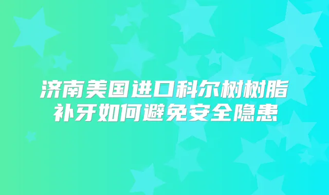 济南美国进口科尔树树脂补牙如何避免安全隐患