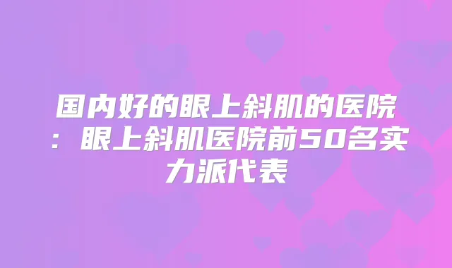 国内好的眼上斜肌的医院：眼上斜肌医院前50名实力派代表