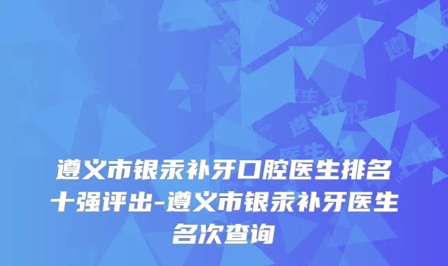 遵义市银汞补牙口腔医生排名十强评出-遵义市银汞补牙医生名次查询