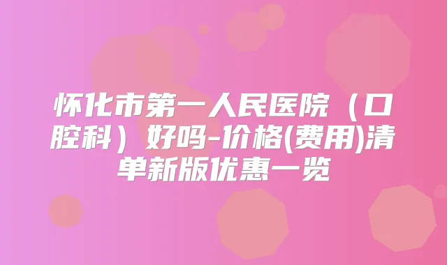 怀化市第一人民医院（口腔科）好吗-价格(费用)清单新版优惠一览
