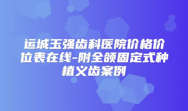 运城玉强齿科医院价格价位表在线-附全颌固定式种植义齿案例