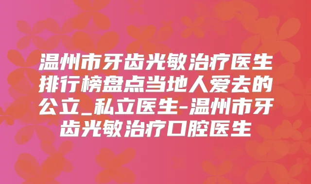 温州市牙齿光敏医生排行榜盘点当地人爱去的公立_私立医生-温州市牙齿光敏口腔医生