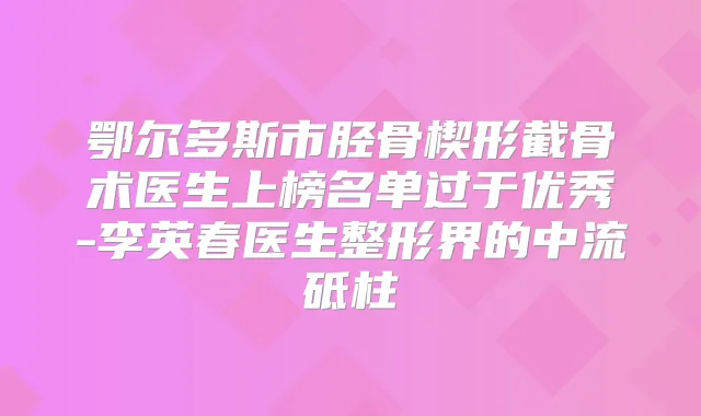 鄂尔多斯市胫骨楔形截骨术医生上榜名单过于优秀-李英春医生整形界的中流砥柱