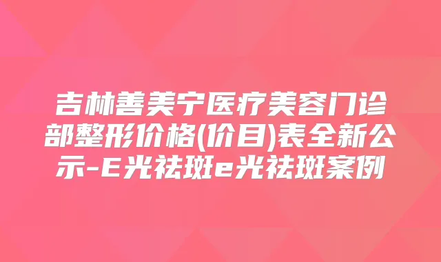 吉林善美宁医疗美容门诊部整形价格(价目)表全新公示-E光祛斑e光祛斑案例