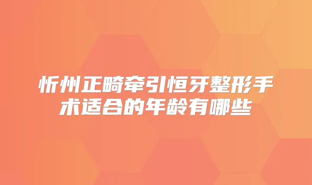 忻州正畸牵引恒牙整形手术适合的年龄有哪些