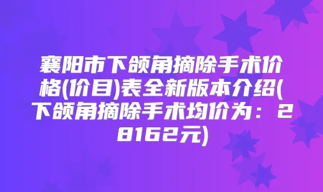 襄阳市下颌角摘除手术价格(价目)表全新版本介绍(下颌角摘除手术均价为:28162元)