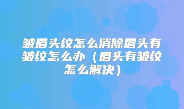 皱眉头纹怎么消除眉头有皱纹怎么办（眉头有皱纹怎么解决）