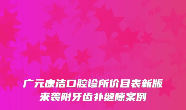 广元康洁口腔诊所价目表新版来袭附牙齿补缝隙案例