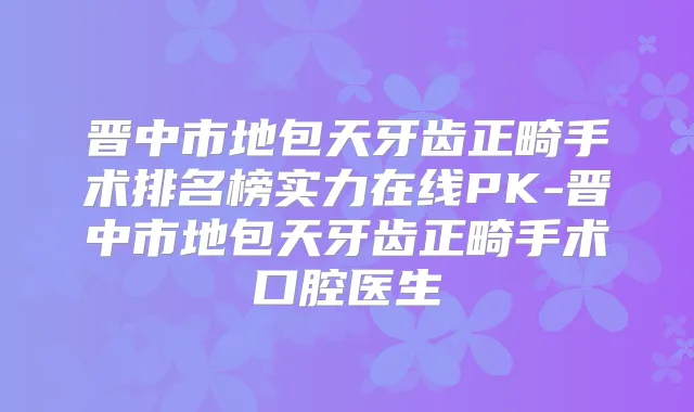 晋中市地包天牙齿正畸手术排名榜实力在线PK-晋中市地包天牙齿正畸手术口腔医生