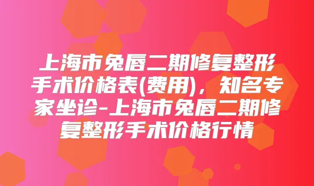 上海市兔唇二期修复整形手术价格表(费用),知名专家坐诊-上海市兔唇二期修复整形手术价格行情